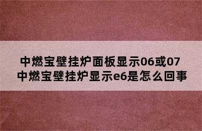 中燃宝壁挂炉面板显示06或07 中燃宝壁挂炉显示e6是怎么回事